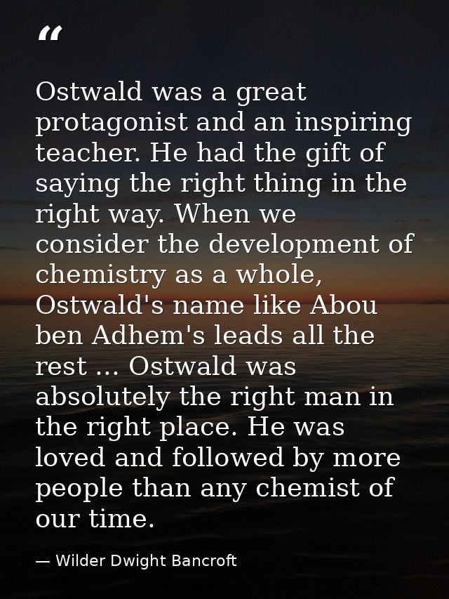 Ostwald was a great protagonist and an inspiring teacher. He had the gift of saying the right thing in the right way. Wh — Wilder Dwight Bancroft