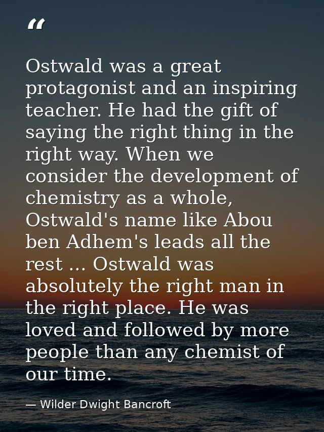 Ostwald was a great protagonist and an inspiring teacher. He had the gift of saying the right thing in the right way. Wh — Wilder Dwight Bancroft