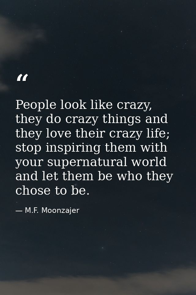 People look like crazy, they do crazy things and they love their crazy life; stop inspiring them with your supernatural  — M.F. Moonzajer