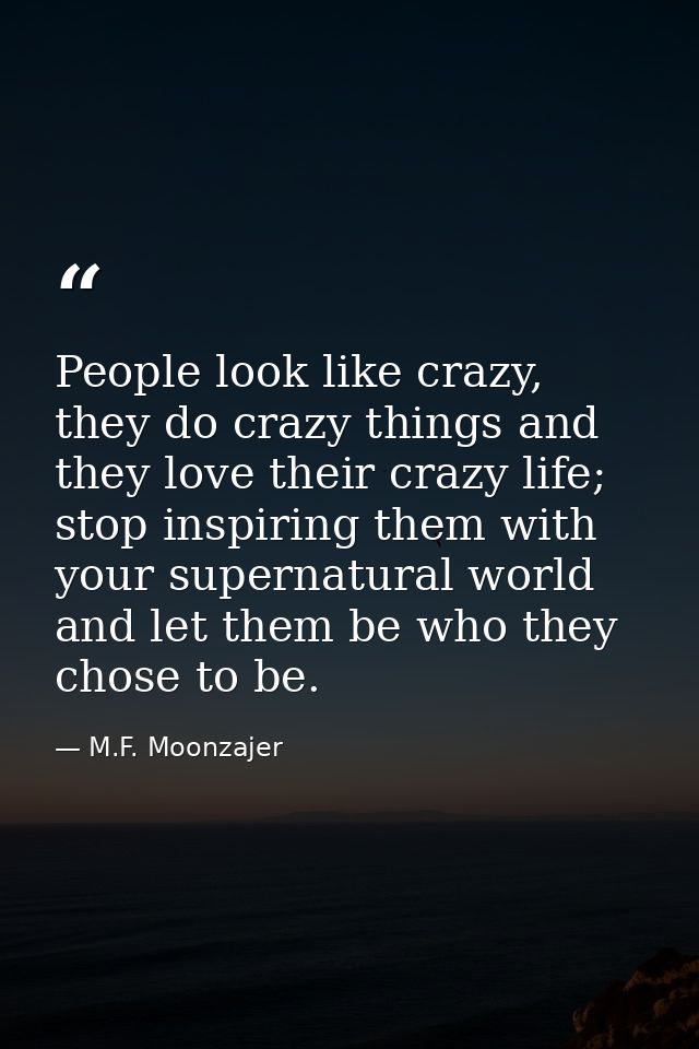 People look like crazy, they do crazy things and they love their crazy life; stop inspiring them with your supernatural  — M.F. Moonzajer