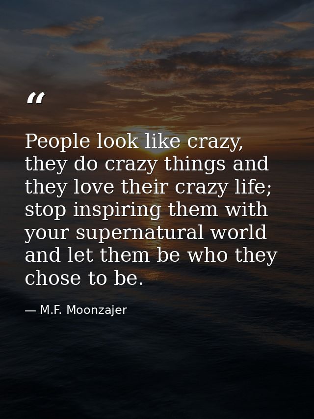 People look like crazy, they do crazy things and they love their crazy life; stop inspiring them with your supernatural  — M.F. Moonzajer