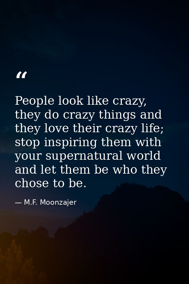 People look like crazy, they do crazy things and they love their crazy life; stop inspiring them with your supernatural  — M.F. Moonzajer