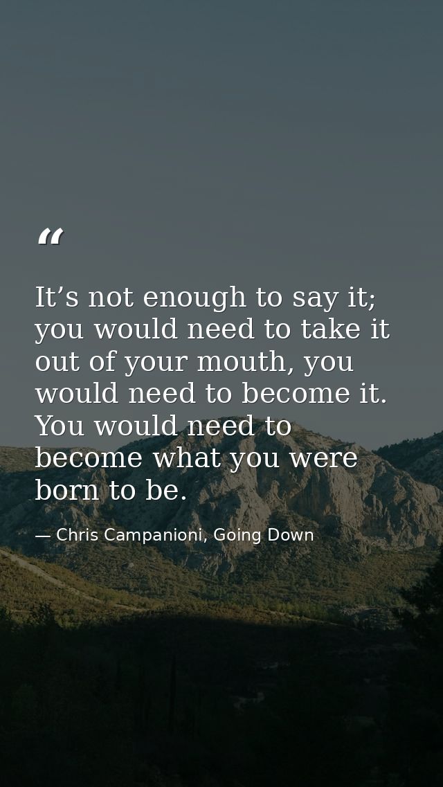 It’s not enough to say it; you would need to take it out of your mouth, you would need to become it. You would need to b — Chris Campanioni, Going Down
