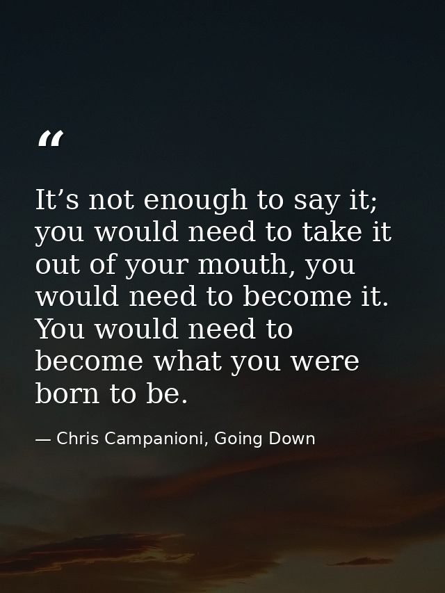It’s not enough to say it; you would need to take it out of your mouth, you would need to become it. You would need to b — Chris Campanioni, Going Down