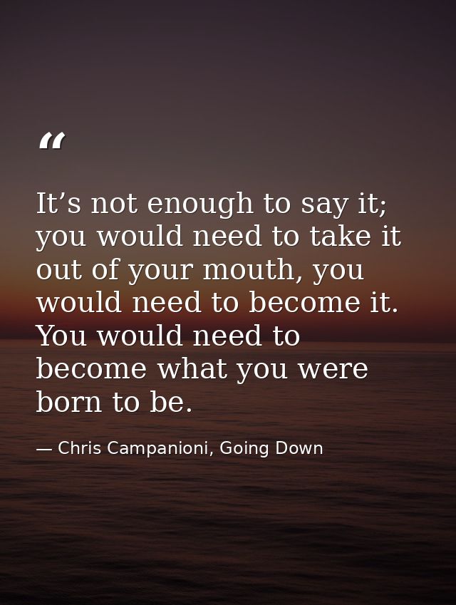 It’s not enough to say it; you would need to take it out of your mouth, you would need to become it. You would need to b — Chris Campanioni, Going Down