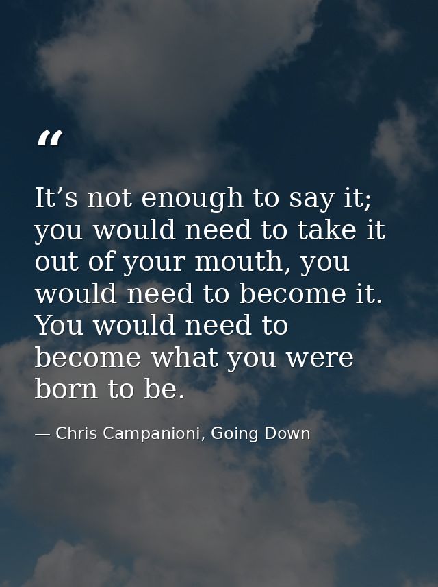 It’s not enough to say it; you would need to take it out of your mouth, you would need to become it. You would need to b — Chris Campanioni, Going Down