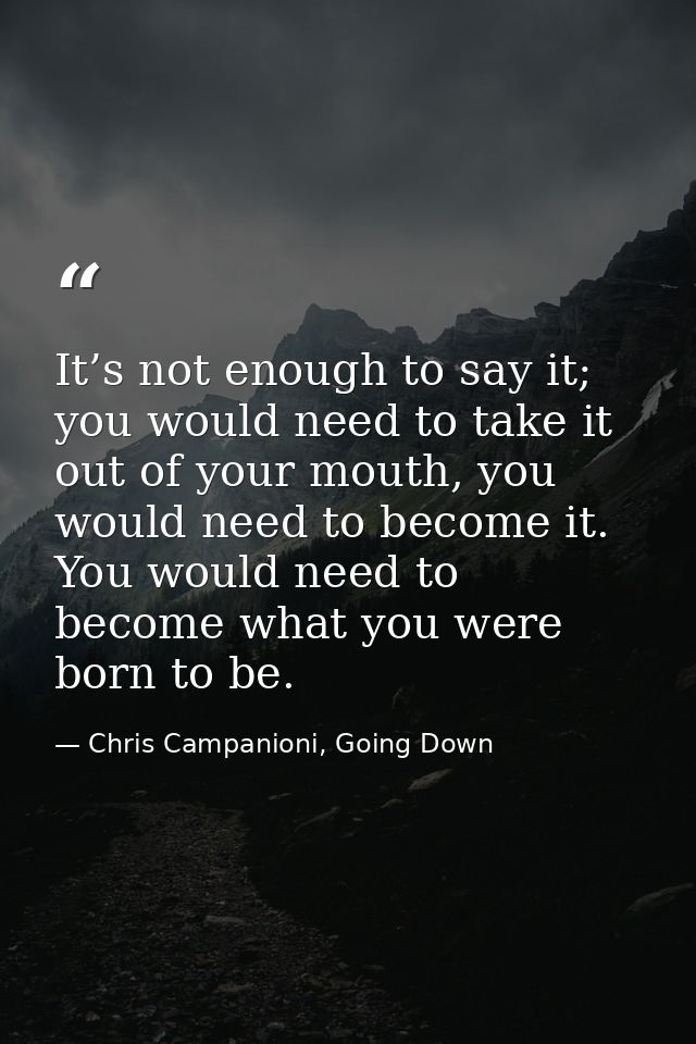 It’s not enough to say it; you would need to take it out of your mouth, you would need to become it. You would need to b — Chris Campanioni, Going Down
