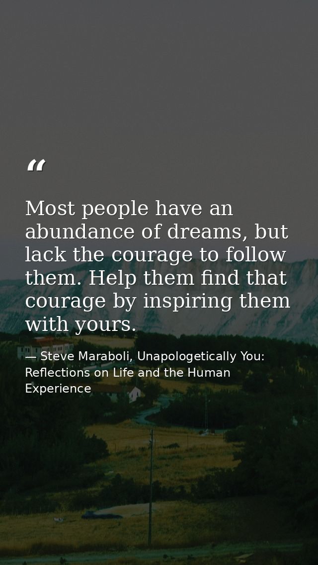 Most people have an abundance of dreams, but lack the courage to follow them. Help them find that courage by inspiring t — Steve Maraboli, Unapologetically You: Reflections on Life and the Human Experience