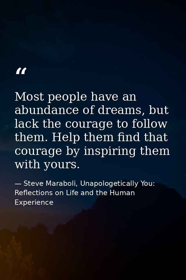 Most people have an abundance of dreams, but lack the courage to follow them. Help them find that courage by inspiring t — Steve Maraboli, Unapologetically You: Reflections on Life and the Human Experience