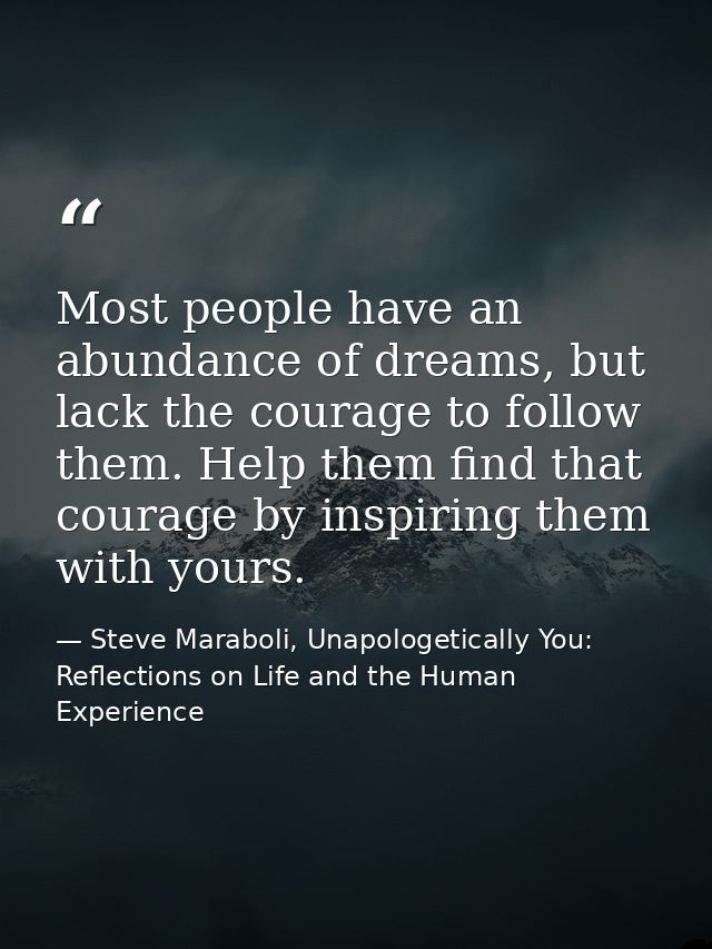 Most people have an abundance of dreams, but lack the courage to follow them. Help them find that courage by inspiring t — Steve Maraboli, Unapologetically You: Reflections on Life and the Human Experience