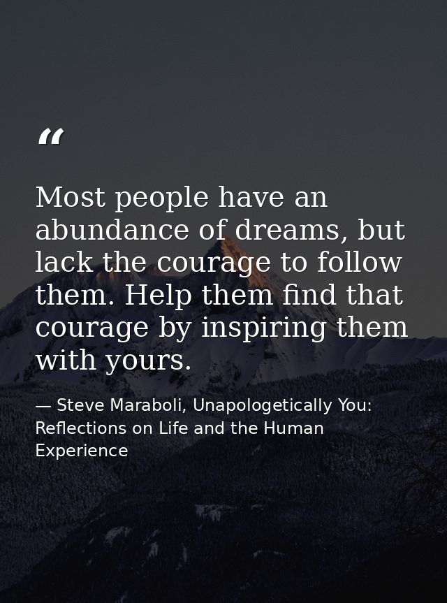Most people have an abundance of dreams, but lack the courage to follow them. Help them find that courage by inspiring t — Steve Maraboli, Unapologetically You: Reflections on Life and the Human Experience