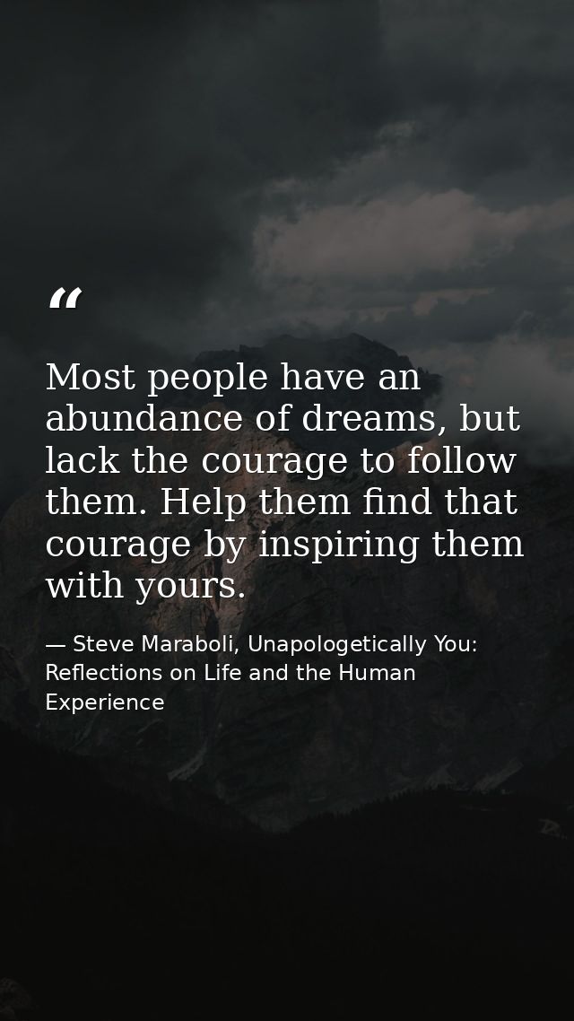 Most people have an abundance of dreams, but lack the courage to follow them. Help them find that courage by inspiring t — Steve Maraboli, Unapologetically You: Reflections on Life and the Human Experience