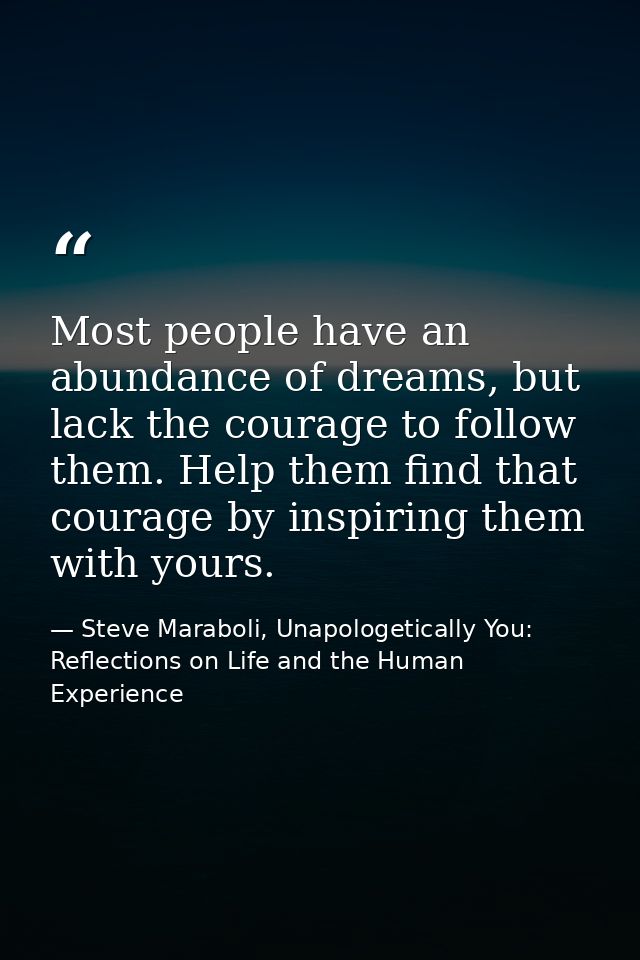 Most people have an abundance of dreams, but lack the courage to follow them. Help them find that courage by inspiring t — Steve Maraboli, Unapologetically You: Reflections on Life and the Human Experience
