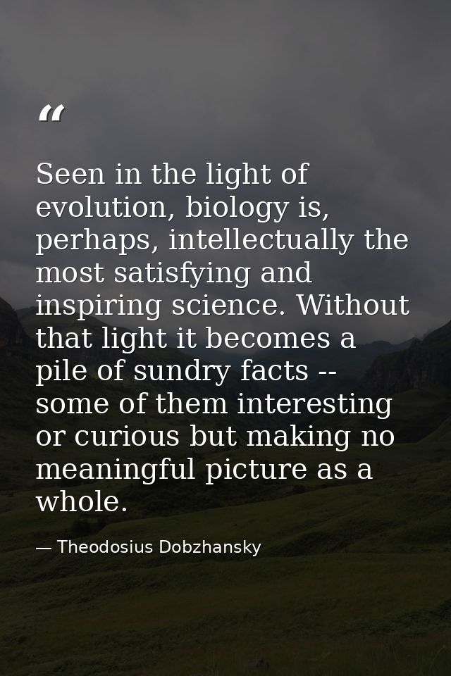 Seen in the light of evolution, biology is, perhaps, intellectually the most satisfying and inspiring science. Without t — Theodosius Dobzhansky