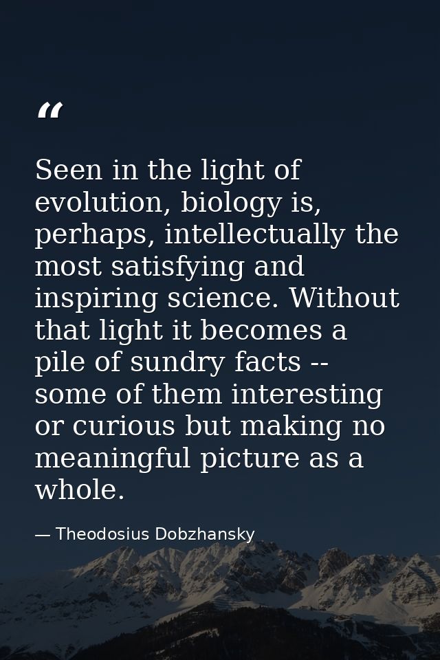 Seen in the light of evolution, biology is, perhaps, intellectually the most satisfying and inspiring science. Without t — Theodosius Dobzhansky