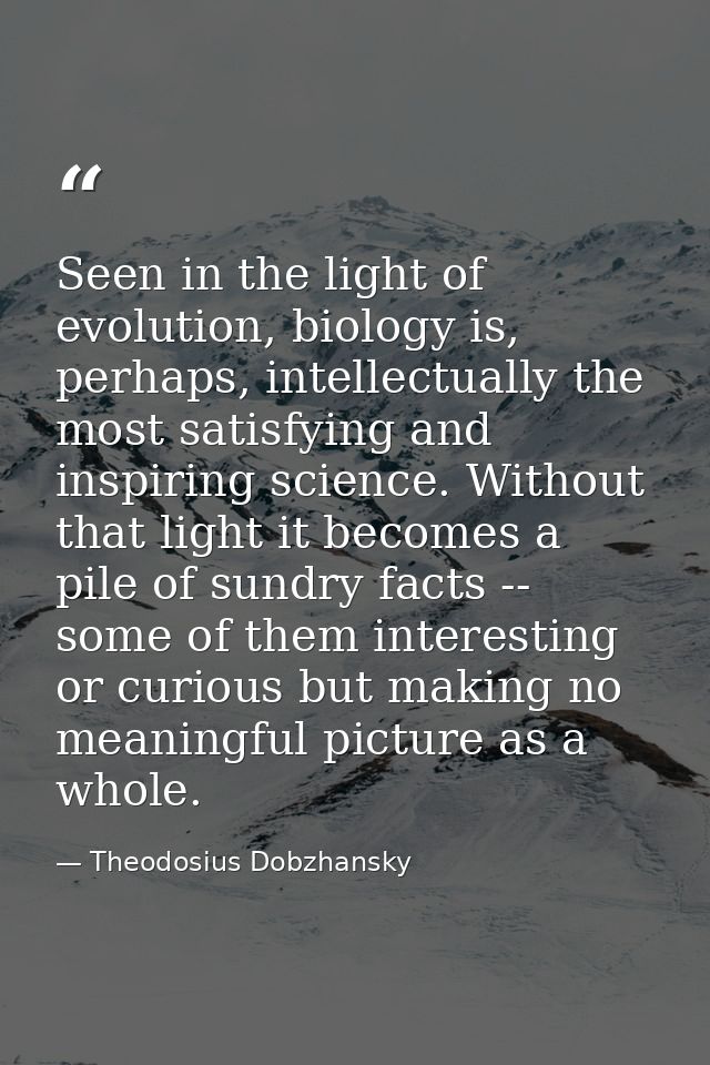 Seen in the light of evolution, biology is, perhaps, intellectually the most satisfying and inspiring science. Without t — Theodosius Dobzhansky