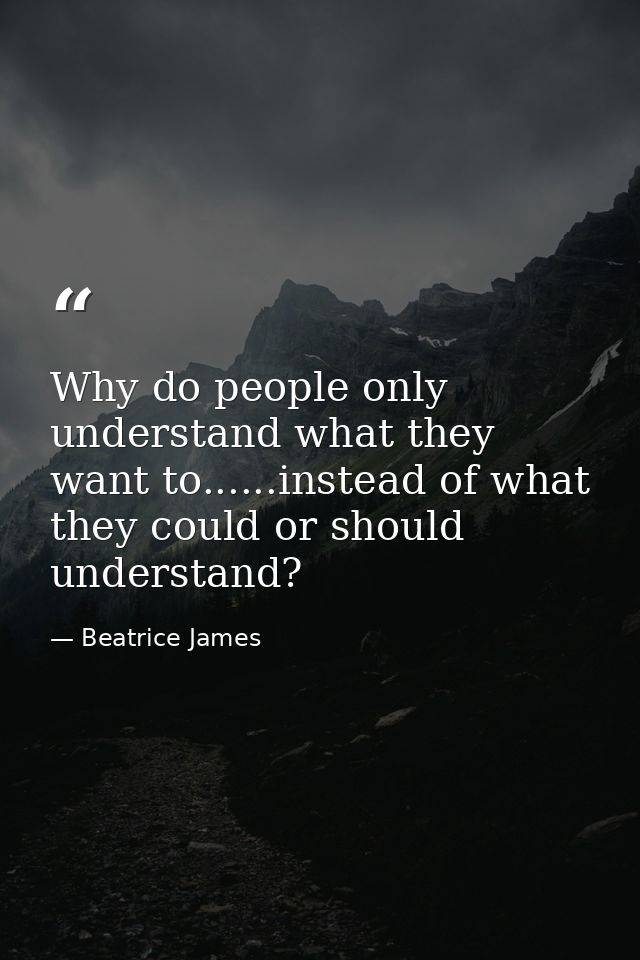 Why do people only understand what they want to......instead of what they could or should understand? — Beatrice James