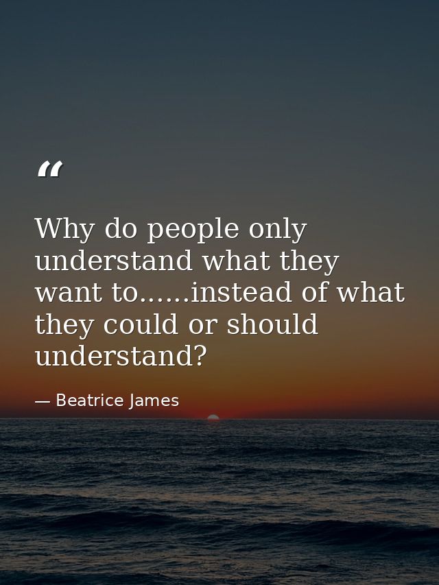 Why do people only understand what they want to......instead of what they could or should understand? — Beatrice James