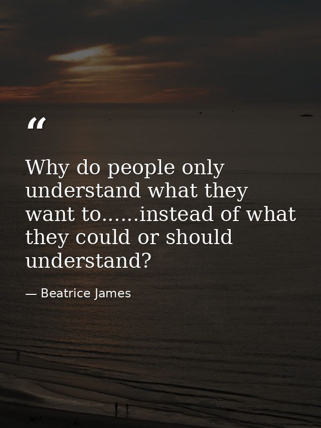 Why do people only understand what they want to......instead of what they could or should understand? — Beatrice James