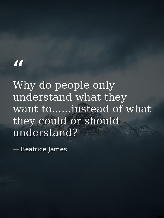 Why do people only understand what they want to......instead of what they could or should understand? — Beatrice James