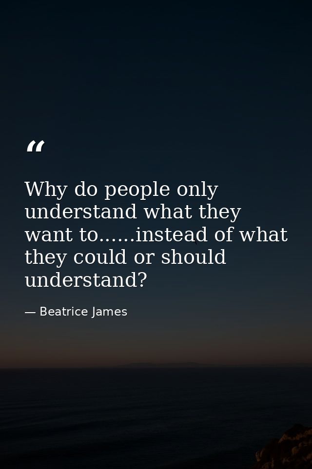Why do people only understand what they want to......instead of what they could or should understand? — Beatrice James