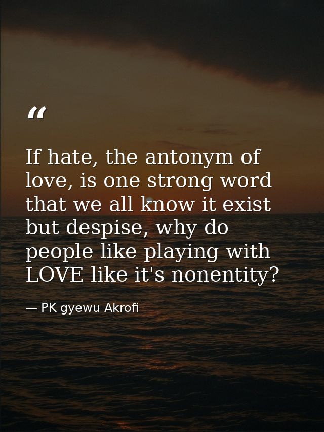 If hate, the antonym of love, is one strong word that we all know it exist but despise, why do people like playing with  — PK gyewu Akrofi
