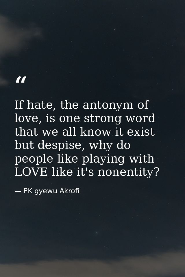 If hate, the antonym of love, is one strong word that we all know it exist but despise, why do people like playing with  — PK gyewu Akrofi