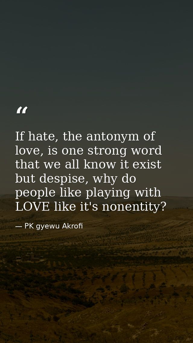 If hate, the antonym of love, is one strong word that we all know it exist but despise, why do people like playing with  — PK gyewu Akrofi