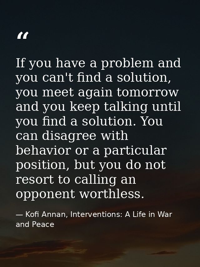 If you have a problem and you can't find a solution, you meet again tomorrow and you keep talking until you find a solut — Kofi Annan, Interventions: A Life in War and Peace