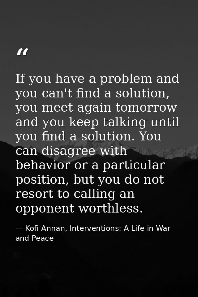 If you have a problem and you can't find a solution, you meet again tomorrow and you keep talking until you find a solut — Kofi Annan, Interventions: A Life in War and Peace