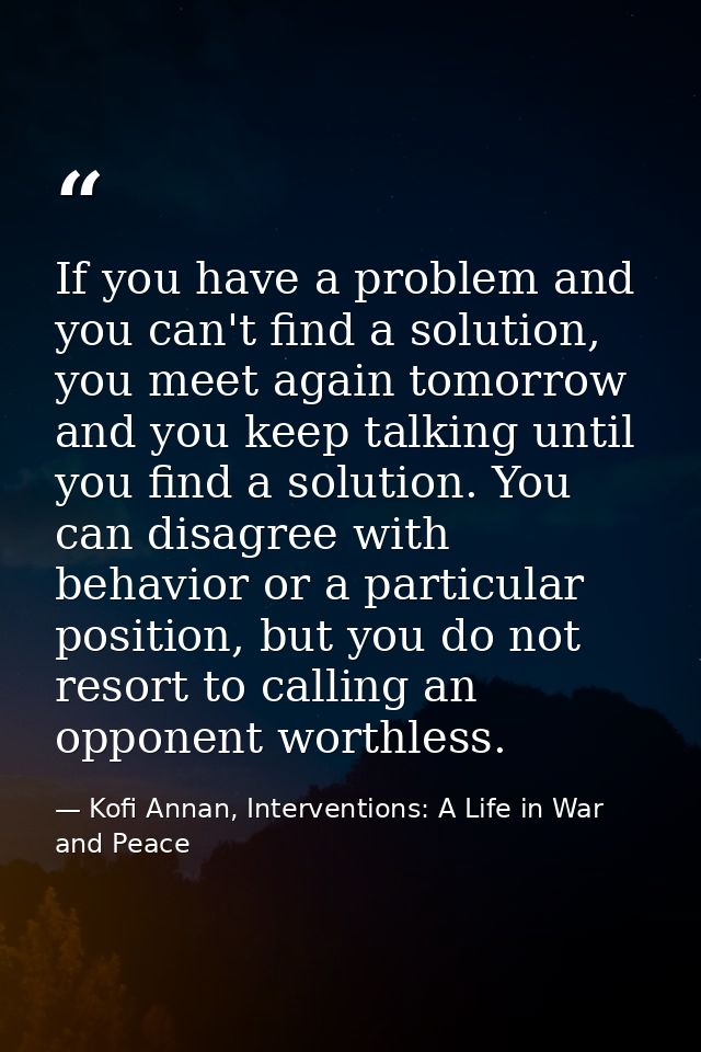 If you have a problem and you can't find a solution, you meet again tomorrow and you keep talking until you find a solut — Kofi Annan, Interventions: A Life in War and Peace