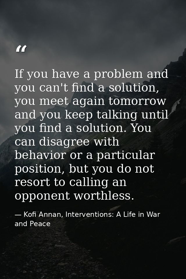 If you have a problem and you can't find a solution, you meet again tomorrow and you keep talking until you find a solut — Kofi Annan, Interventions: A Life in War and Peace
