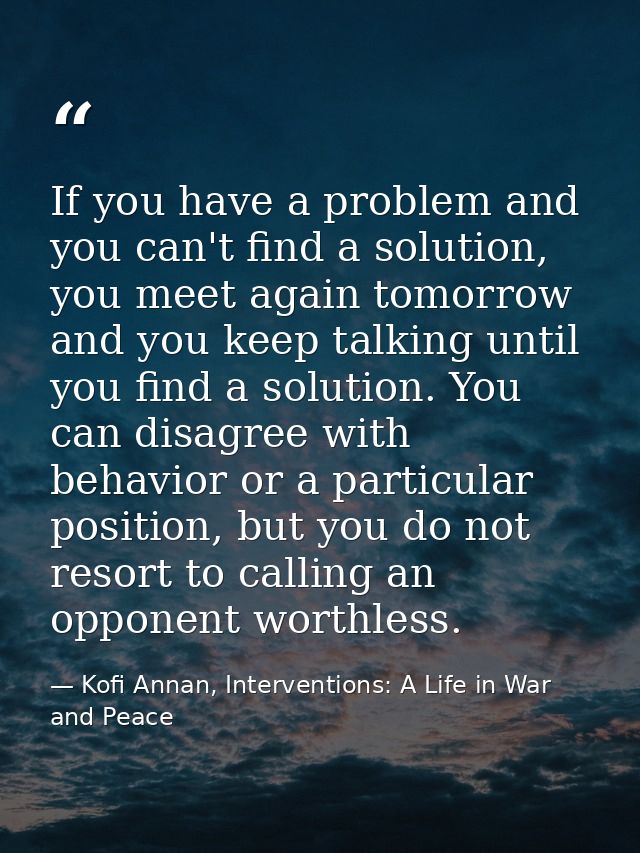 If you have a problem and you can't find a solution, you meet again tomorrow and you keep talking until you find a solut — Kofi Annan, Interventions: A Life in War and Peace