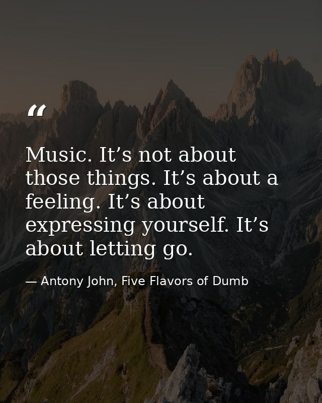 Music. It’s not about those things. It’s about a feeling. It’s about expressing yourself. It’s about letting go. — Antony John, Five Flavors of Dumb