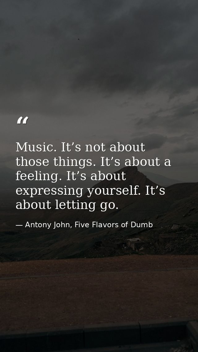 Music. It’s not about those things. It’s about a feeling. It’s about expressing yourself. It’s about letting go. — Antony John, Five Flavors of Dumb