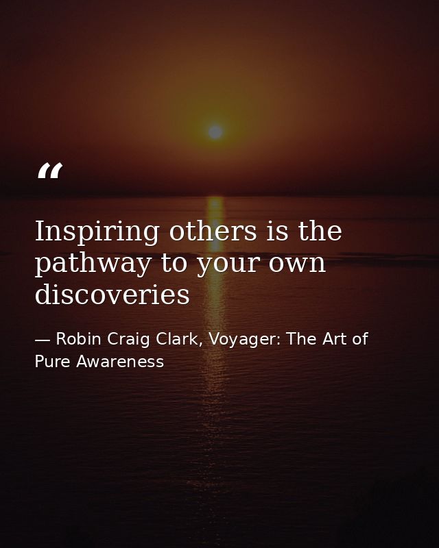 Inspiring others is the pathway to your own discoveries — Robin Craig Clark, Voyager: The Art of Pure Awareness