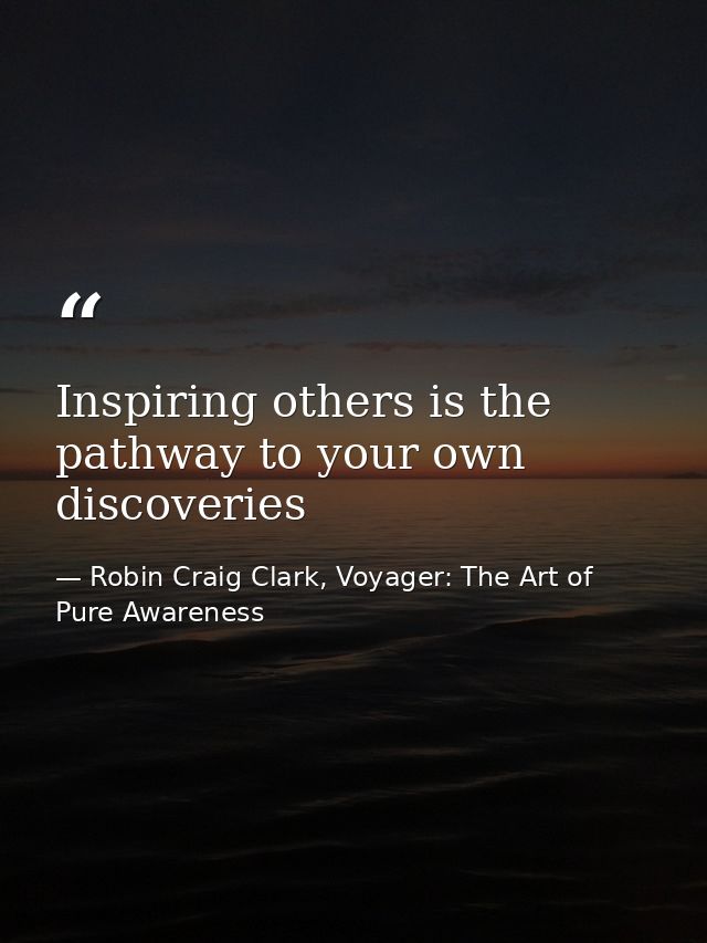 Inspiring others is the pathway to your own discoveries — Robin Craig Clark, Voyager: The Art of Pure Awareness
