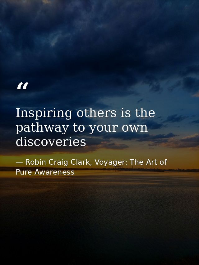 Inspiring others is the pathway to your own discoveries — Robin Craig Clark, Voyager: The Art of Pure Awareness
