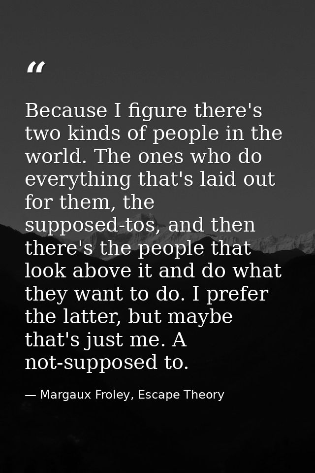 Because I figure there's two kinds of people in the world. The ones who do everything that's laid out for them, the supp — Margaux Froley, Escape Theory