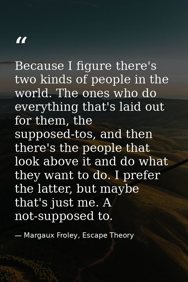 Because I figure there's two kinds of people in the world. The ones who do everything that's laid out for them, the supp — Margaux Froley, Escape Theory