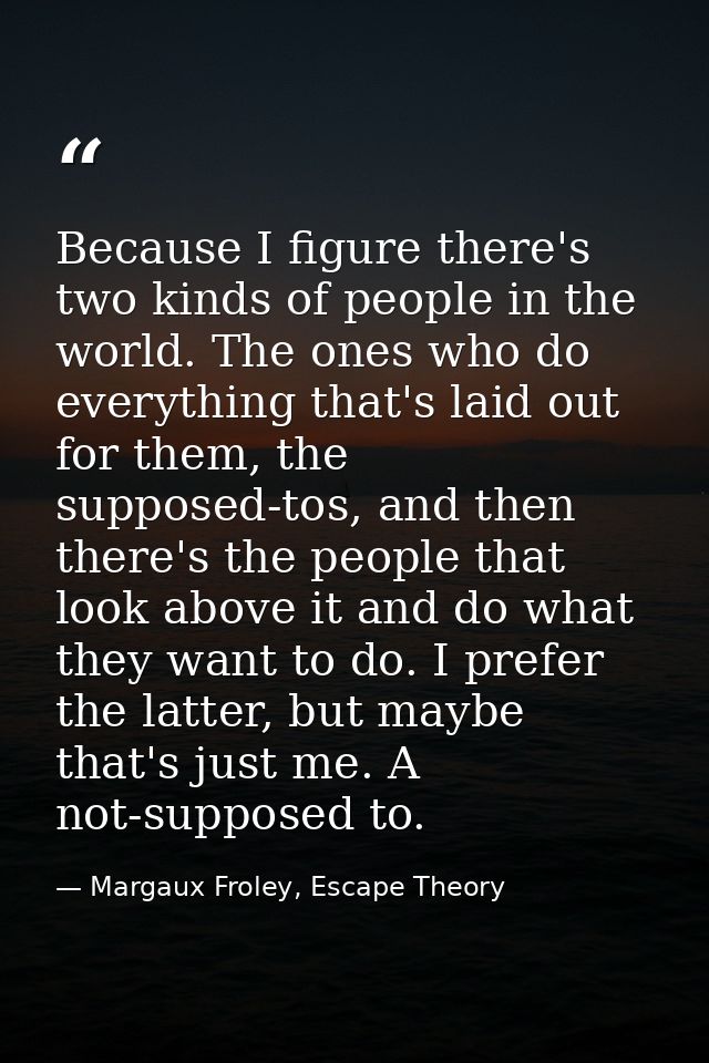 Because I figure there's two kinds of people in the world. The ones who do everything that's laid out for them, the supp — Margaux Froley, Escape Theory