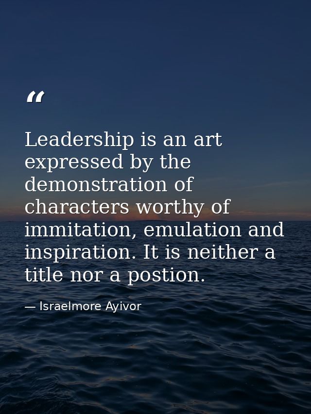 Leadership is an art expressed by the demonstration of characters worthy of immitation, emulation and inspiration. It is — Israelmore Ayivor