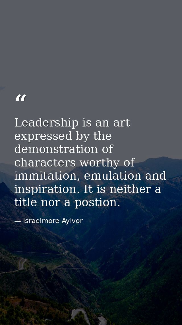 Leadership is an art expressed by the demonstration of characters worthy of immitation, emulation and inspiration. It is — Israelmore Ayivor