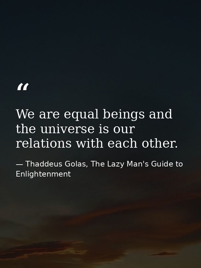 We are equal beings and the universe is our relations with each other. — Thaddeus Golas, The Lazy Man's Guide to Enlightenment