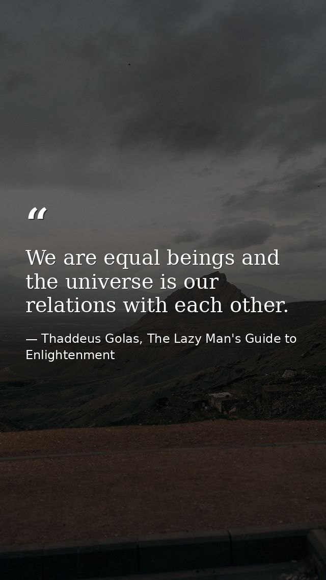 We are equal beings and the universe is our relations with each other. — Thaddeus Golas, The Lazy Man's Guide to Enlightenment