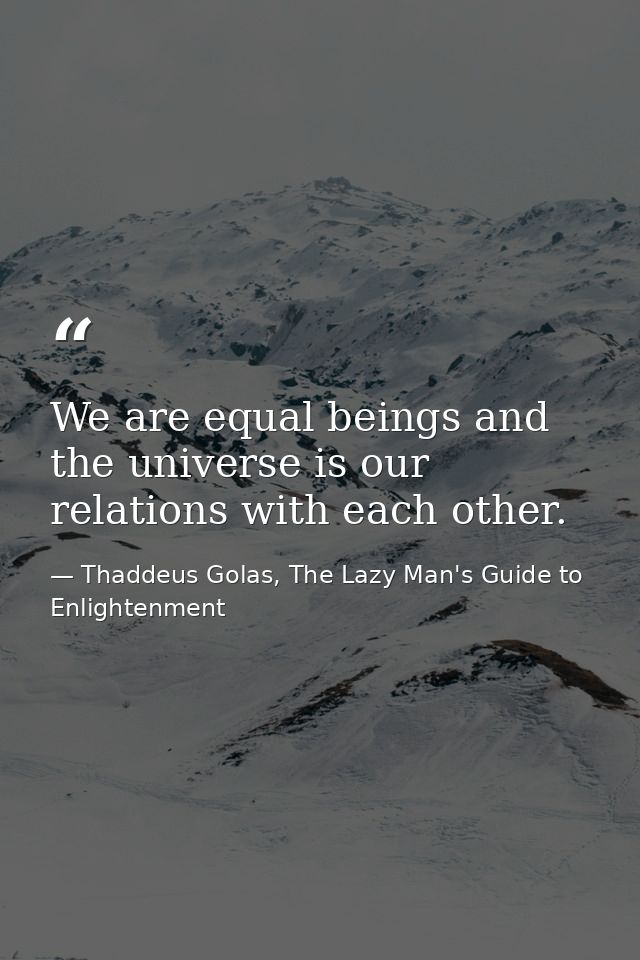 We are equal beings and the universe is our relations with each other. — Thaddeus Golas, The Lazy Man's Guide to Enlightenment