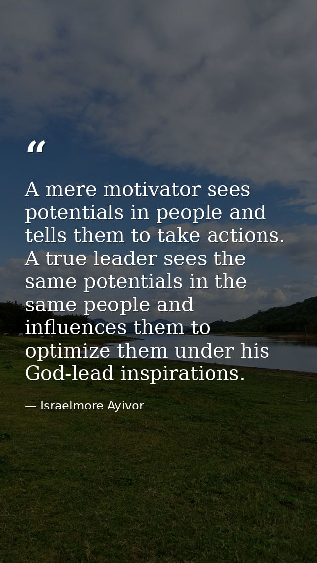 A mere motivator sees potentials in people and tells them to take actions. A true leader sees the same potentials in the — Israelmore Ayivor
