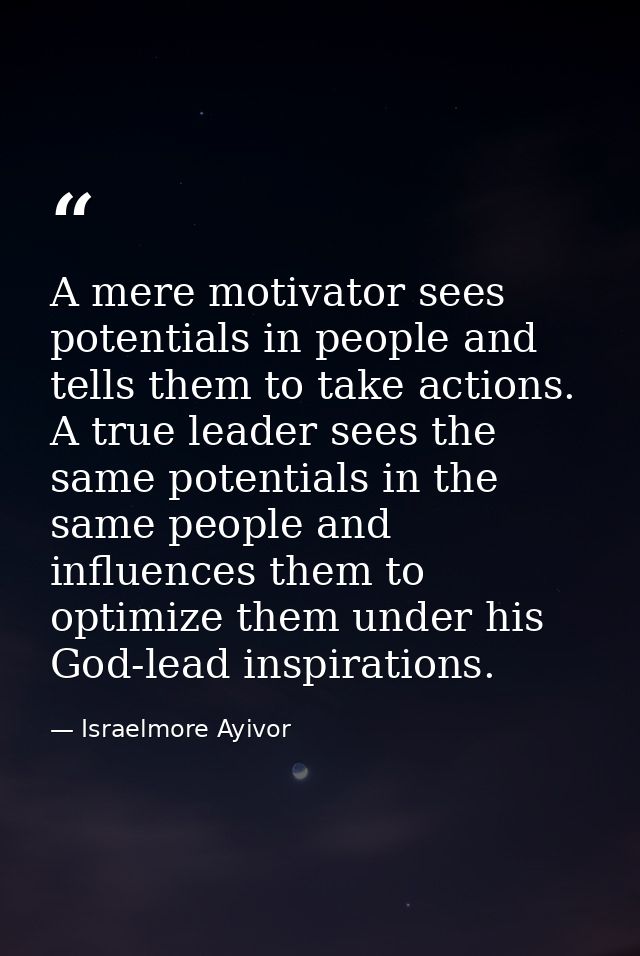 A mere motivator sees potentials in people and tells them to take actions. A true leader sees the same potentials in the — Israelmore Ayivor