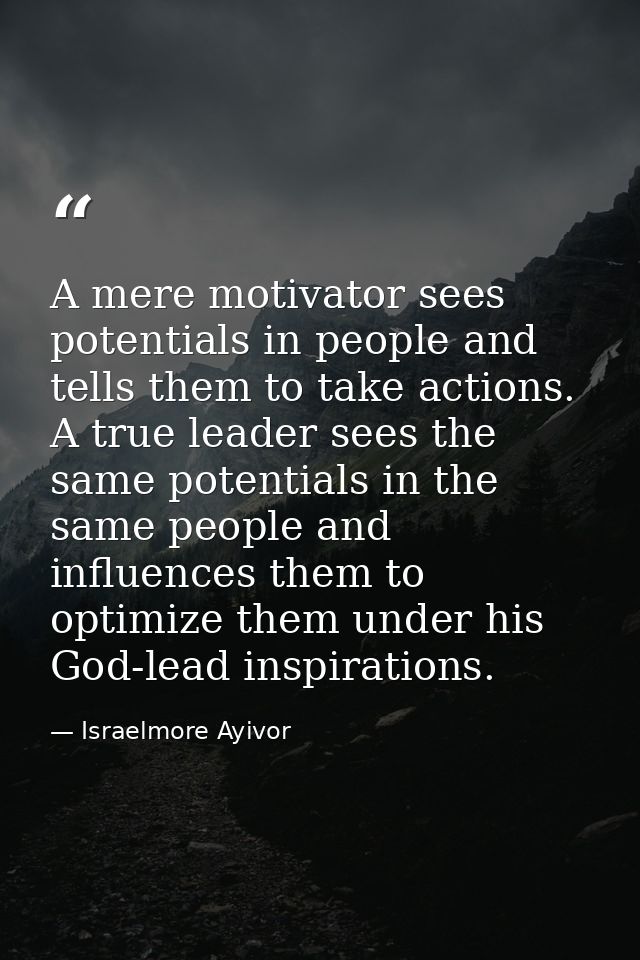A mere motivator sees potentials in people and tells them to take actions. A true leader sees the same potentials in the — Israelmore Ayivor