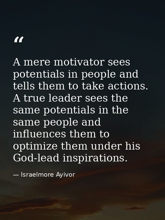 A mere motivator sees potentials in people and tells them to take actions. A true leader sees the same potentials in the — Israelmore Ayivor